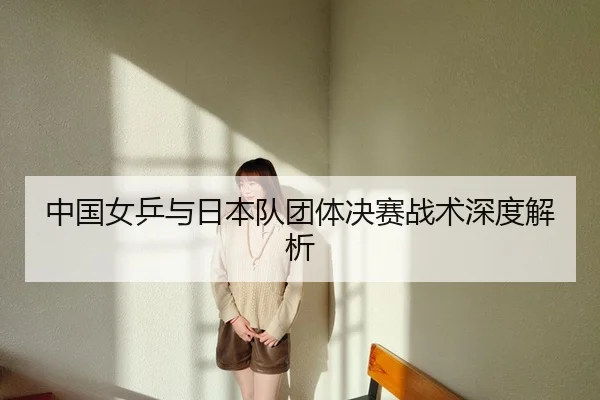 中国女乒与日本队团体决赛战术深度解析